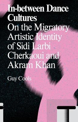 In-Between Dance Cultures: On the Migratory Artistic Identity of Sidi Larbi Cherkaoui and Akram Khan by Cools, Guy