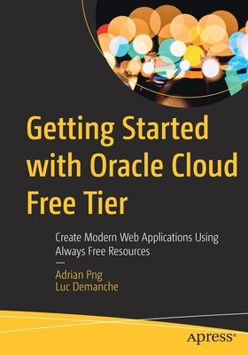 Getting Started with Oracle Cloud Free Tier: Create Modern Web Applications Using Always Free Resources by Png, Adrian