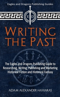 Writing the Past: The Eagles and Dragons Publishing Guide to Researching, Writing, Publishing and Marketing Historical Fiction and Histo by Haviaras, Adam Alexander