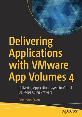 Delivering Applications with Vmware App Volumes 4: Delivering Application Layers to Virtual Desktops Using Vmware by Von Oven, Peter
