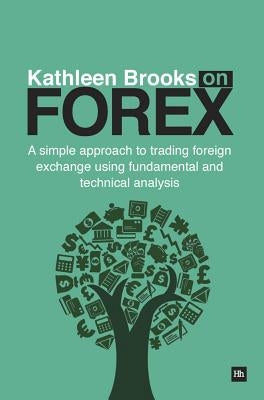 Kathleen Brooks on Forex: A Simple Approach to Trading Foreign Exchange Using Fundamental and Technical Analysis by Brooks, Kathleen