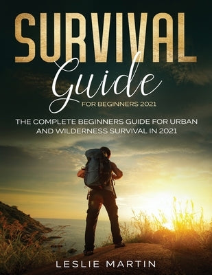 Survival Guide for Beginners 2021: The Complete Beginners Guide For Urban And Wilderness Survival In 2021 by Martin, Leslie