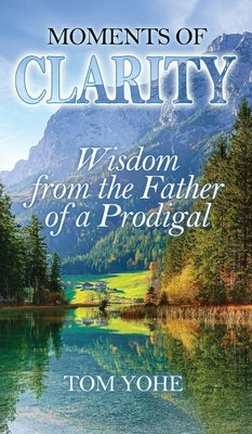 Moments of Clarity: Wisdom from the Father of a Prodigal by Yohe, Tom