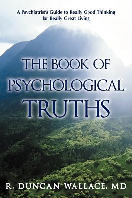 The Book of Psychological Truths: A Psychiatrist's Guide to Really Good Thinking for Really Great Living by Wallace, R. Duncan