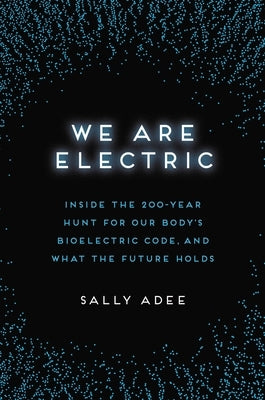 We Are Electric: Inside the 200-Year Hunt for Our Body's Bioelectric Code, and What the Future Holds by Adee, Sally