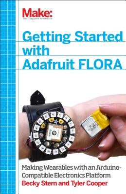 Getting Started with Adafruit Flora: Making Wearables with an Arduino-Compatible Electronics Platform by Stern, Becky