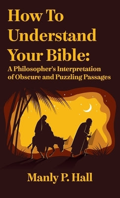 How To Understand Your Bible: A Philosopher's Interpretation of Obscure and Puzzling Passages: A Philosopher's Interpretation of Obscure and Puzzlin by Hall, Manly P.