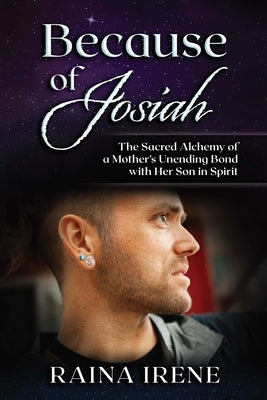 Because of Josiah: The Sacred Alchemy of a Mother's Unending Bond with Her Son in Spirit by Irene, Raina
