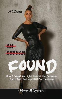 An Orphan FOUND- A Memoir: How I Found My Light Amidst the Darkness And a Path to Help YOU Do the Same by Rodriguez, Yolanda M.