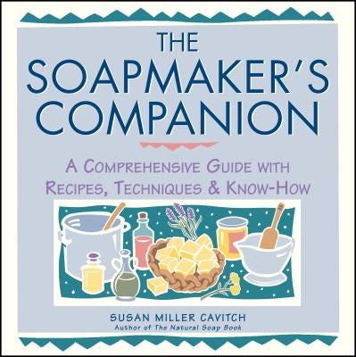 The Soapmaker's Companion: A Comprehensive Guide with Recipes, Techniques & Know-How by Cavitch, Susan Miller