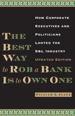 The Best Way to Rob a Bank Is to Own One: How Corporate Executives and Politicians Looted the S&L Industry by Black, William K.