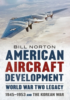 American Aircraft Development - Second World War Legacy: 1945-1953 and the Korean War by Norton, William