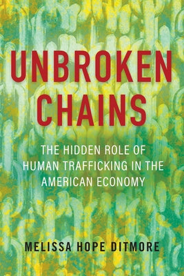 Unbroken Chains: The Hidden Role of Human Trafficking in the American Economy by Ditmore, Melissa
