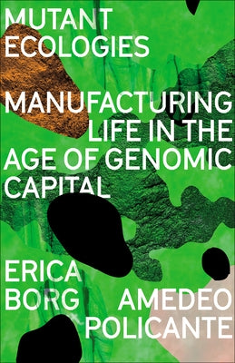 Mutant Ecologies: Manufacturing Life in the Age of Genomic Capital by Borg, Erica