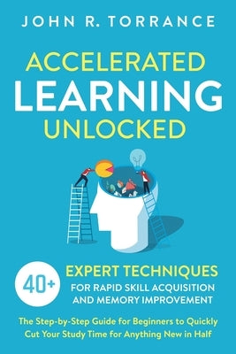 Accelerated Learning Unlocked: 40+ Expert Techniques for Rapid Skill Acquisition and Memory Improvement. The Step-by-Step Guide for Beginners to Quic by Torrance, John R.