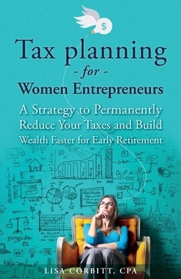 Tax Planning For Women Entrepreneurs: A Strategy to Permanently Reduce Your Taxes and Build Wealth Faster for Early Retirement by Corbitt, Lisa