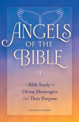Angels of the Bible: A Bible Study of Divine Messengers and Their Purpose by Richards, Lisa