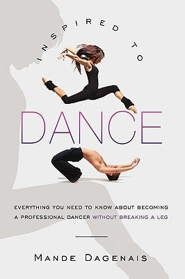 Inspired to Dance: Everything You Need to Know about Becoming a Professional Dancer Without Breaking a Leg by Dagenais, Mande