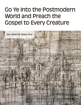 Go Ye into the Postmodern World and Preach the Gospel to Every Creature by Vallee, Ph. D. Robert M.