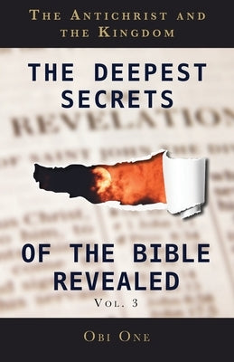 The Deepest Secrets of the Bible Revealed Volume 3: The Antichrist and the Kingdom by One, Obi