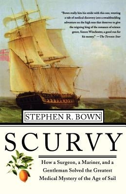 Scurvy: How a Surgeon, a Mariner, and a Gentlemen Solved the Greatest Medical Mystery of the Age of Sail by Brown, Stephen R.
