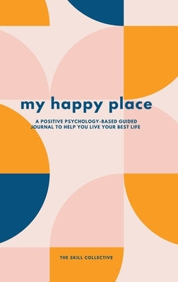 My Happy Place: A positive psychology-based guided journal to help you live your best life by Skill Collective, The