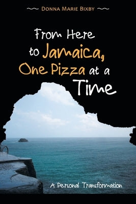 From Here to Jamaica, One Pizza at a Time: A Personal Transformation by Bixby, Donna Marie