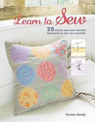 Learn to Sew: 25 Quick and Easy Sewing Projects to Get You Started by Hardy, Emma
