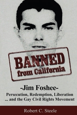 Banned from California: -Jim Foshee- Persecution, Redemption, Liberation ... and the Gay Civil Rights Movement by Steele, Robert C.