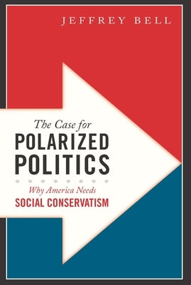 The Case for Polarized Politics: Why America Needs Social Conservatism by Bell, Jeffrey