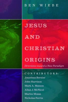 Jesus and Christian Origins: Directions toward a New Paradigm by Wiebe, Ben