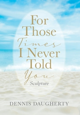 For Those Times I Never Told You: Sculpture by Daugherty, Dennis