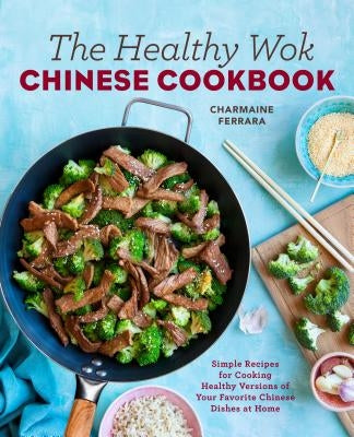 The Healthy Wok Chinese Cookbook: Fresh Recipes to Sizzle, Steam, and Stir-Fry Restaurant Favorites at Home by Ferrara, Charmaine