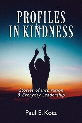 Profiles in Kindness: Stories of Inspiration & Everyday Leadership by Kotz, Paul E.
