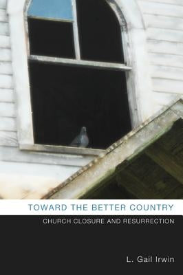 Toward the Better Country: Church Closure and Resurrection by Irwin, L. Gail