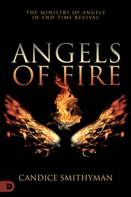 Angels of Fire: The Ministry of Angels in End-Time Revival by Smithyman, Candice