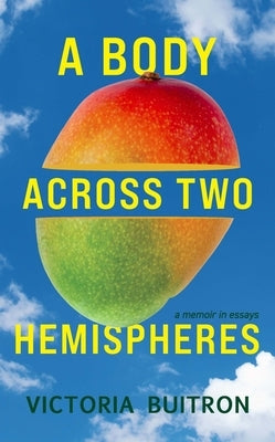 A Body Across Two Hemispheres: A Memoir in Essays by Buitron, Victoria