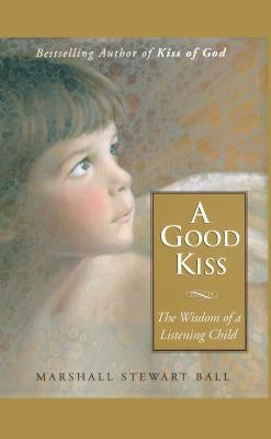 A Good Kiss: The Wisdom of a Listening Child by Ball, Marshall S.