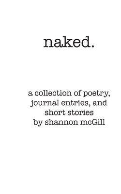 naked: a collection of poems, journal entries and short stories by McGill, Shannon Nicole