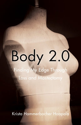 Body 2.0: Finding My Edge Through Loss and Mastectomy by Hammerbacher Haapala, Krista