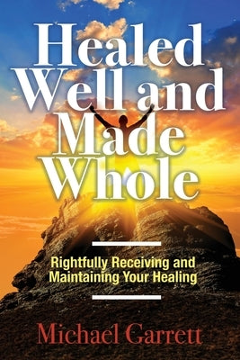 Healed Well and Made Whole: Rightfully Receiving and Maintaining Your Healing by Garrett, Michael