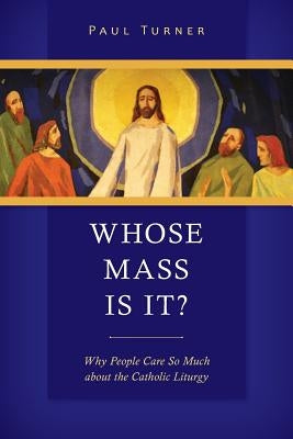 Whose Mass Is It?: Why People Care So Much about the Catholic Liturgy by Turner, Paul
