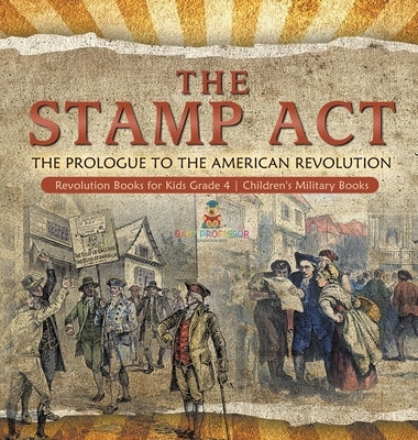 The Stamp Act: The Prologue to the American Revolution - Revolution Books for Kids Grade 4 - Children's Military Books by Baby Professor