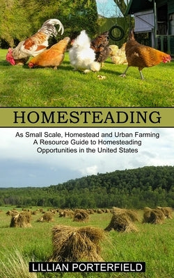 Homesteading: A Resource Guide to Homesteading Opportunities in the United States (As Small Scale, Homestead and Urban Farming) by Porterfield, Lillian