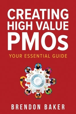 Creating High Value PMOs: Your Essential Guide by Baker, Brendon