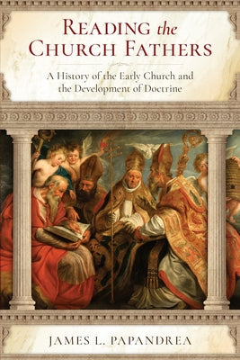 Reading the Church Fathers: A History of the Early Church and the Development of Doctrine by Papandrea, Jim