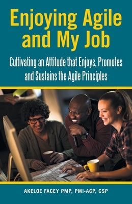 Enjoying Agile and My Job: Cultivating an Attitude That Enjoys, Promotes and Sustains the Agile Principles by Facey Pmp Pmi-Acp Csp, Akeloe