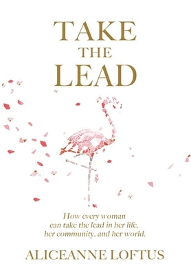 Take the Lead: How every woman can take the lead in her life, her community, and her world. by Loftus, Aliceanne