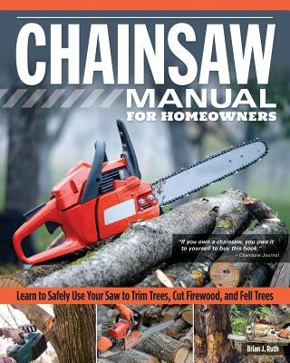 Chainsaw Manual for Homeowners: Learn to Safely Use Your Saw to Trim Trees, Cut Firewood, and Fell Trees by Ruth, Brian J.