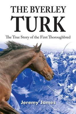 The Byerley Turk: The True Story of the First Thoroughbred by James, Jeremy